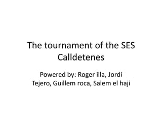 The tournament of the SES Calldetenes Powered by: Roger illa, Jordi Tejero, Guillemroca, Salem el haji 