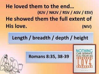 He loved them to the end…
(KJV / NKJV / RSV / ASV / ESV)
He showed them the full extent of
His love. (NIV)
Length / breadth / depth / height
Romans 8:35, 38-39
 