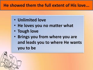 He showed them the full extent of His love...
• Unlimited love
• He loves you no matter what
• Tough love
• Brings you from where you are
and leads you to where He wants
you to be
 