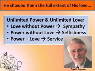 Unlimited Power & Unlimited Love:
• Love without Power  Sympathy
• Power without Love  Selfishness
• Power + Love  Service
He showed them the full extent of His love...
David Pawson
 