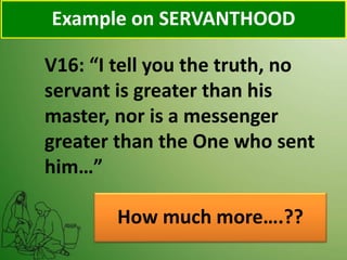 V16: “I tell you the truth, no
servant is greater than his
master, nor is a messenger
greater than the One who sent
him…”
How much more….??
Example on SERVANTHOOD
 
