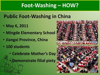 Foot-Washing – HOW?
Public Foot-Washing in China
• May 6, 2011
• Mingde Elementary School
• Jiangxi Province, China
• 100 students
• Celebrate Mother’s Day
• Demonstrate filial piety
 