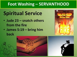 Spiritual Service
Foot Washing – SERVANTHOOD
• Jude 23 – snatch others
from the fire
• James 5:19 – bring him
back
 