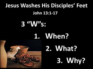 Jesus Washes His Disciples’ Feet
John 13:1-17
3 “W”s:
1. When?
2. What?
3. Why?
 