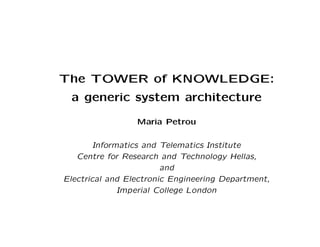 The TOWER of KNOWLEDGE:
 a generic system architecture

                 Maria Petrou

        Informatics and Telematics Institute
   Centre for Research and Technology Hellas,
                        and
Electrical and Electronic Engineering Department,
              Imperial College London
 
