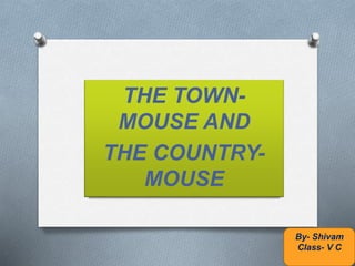 THE TOWN-
MOUSE AND
THE COUNTRY-
MOUSE
By- Shivam
Class- V C
 