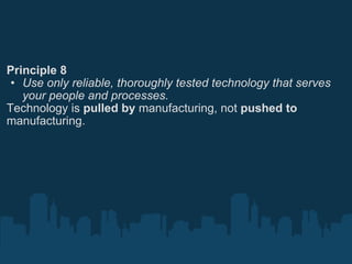 Principle 8 Use only reliable, thoroughly tested technology that serves your people and processes. Technology is  pulled by  manufacturing, not  pushed to  manufacturing. 