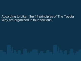 According to Liker, the 14 principles of The Toyota Way are organized in four sections: 