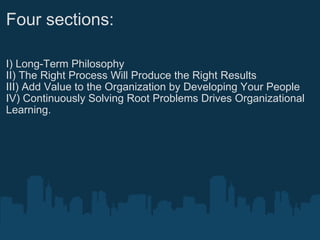 Four sections: I) Long-Term Philosophy II) The Right Process Will Produce the Right Results III) Add Value to the Organization by Developing Your People IV) Continuously Solving Root Problems Drives Organizational Learning. 
