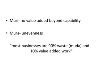 • Muri- no value added beyond capability

• Mura- unevenness

  “most businesses are 90% waste (muda) and
             10% value added work”
 