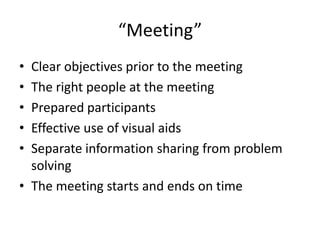 “Meeting”
• Clear objectives prior to the meeting
• The right people at the meeting
• Prepared participants
• Effective use of visual aids
• Separate information sharing from problem
  solving
• The meeting starts and ends on time
 