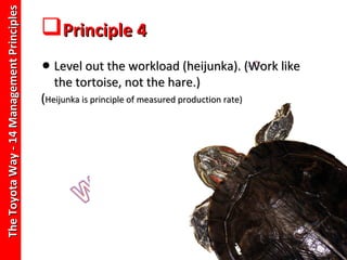 The Toyota Way - 14 Management Principles
                                            Principle 4
                                            • Level out the workload (heijunka). (Work like
                                               the tortoise, not the hare.)
                                            (Heijunka is principle of measured production rate)
 