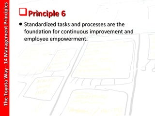 The Toyota Way - 14 Management Principles
                                            Principle 6
                                            • Standardized tasks and processes are the
                                              foundation for continuous improvement and
                                              employee empowerment.
 