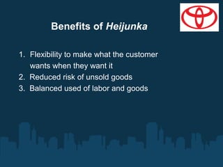 Benefits of Heijunka
1. Flexibility to make what the customer
wants when they want it
2. Reduced risk of unsold goods
3. Balanced used of labor and goods

 