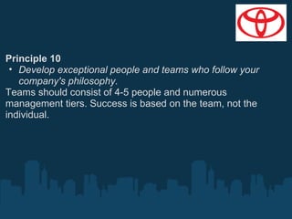 Principle 10
• Develop exceptional people and teams who follow your
company's philosophy.
Teams should consist of 4-5 people and numerous
management tiers. Success is based on the team, not the
individual.

 