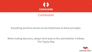 Conclusion
Everything we think and do can be linked back to these principles.
When making decisions, always think back to this and whether it follows
The Toyota Way
 