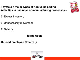 Toyota’s 7 major types of non-value adding
Activities in business or manufacturing processes –
5. Excess inventory
6. Unnecessary movement
7. Defects
Eight Waste
Unused Employee Creativity
 