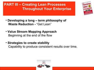 • Developing a long – term philosophy of
Waste Reduction - “Get Lean”
• Value Stream Mapping Approach
Beginning at the end of the flow
• Strategies to create stability
Capability to produce consistent results over time.
PART III – Creating Lean Processes
Throughout Your Enterprise
 