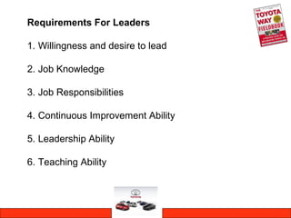 Requirements For Leaders
1. Willingness and desire to lead
2. Job Knowledge
3. Job Responsibilities
4. Continuous Improvement Ability
5. Leadership Ability
6. Teaching Ability
 