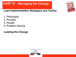 PART VI – Managing the Change
Lean Implementation Strategies and Tactics
1. Philosophy
2. Process
3. People
4. Problem Solving
Leading the Change
 
