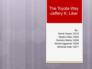 The Toyota Way
-Jeffery K. Liker

By:Harish Gawai 12218
Megha Gilda 12220
Roshani Mehta 12248
Sanket Aggarwal 12249
Abhishek Kale 12271

 