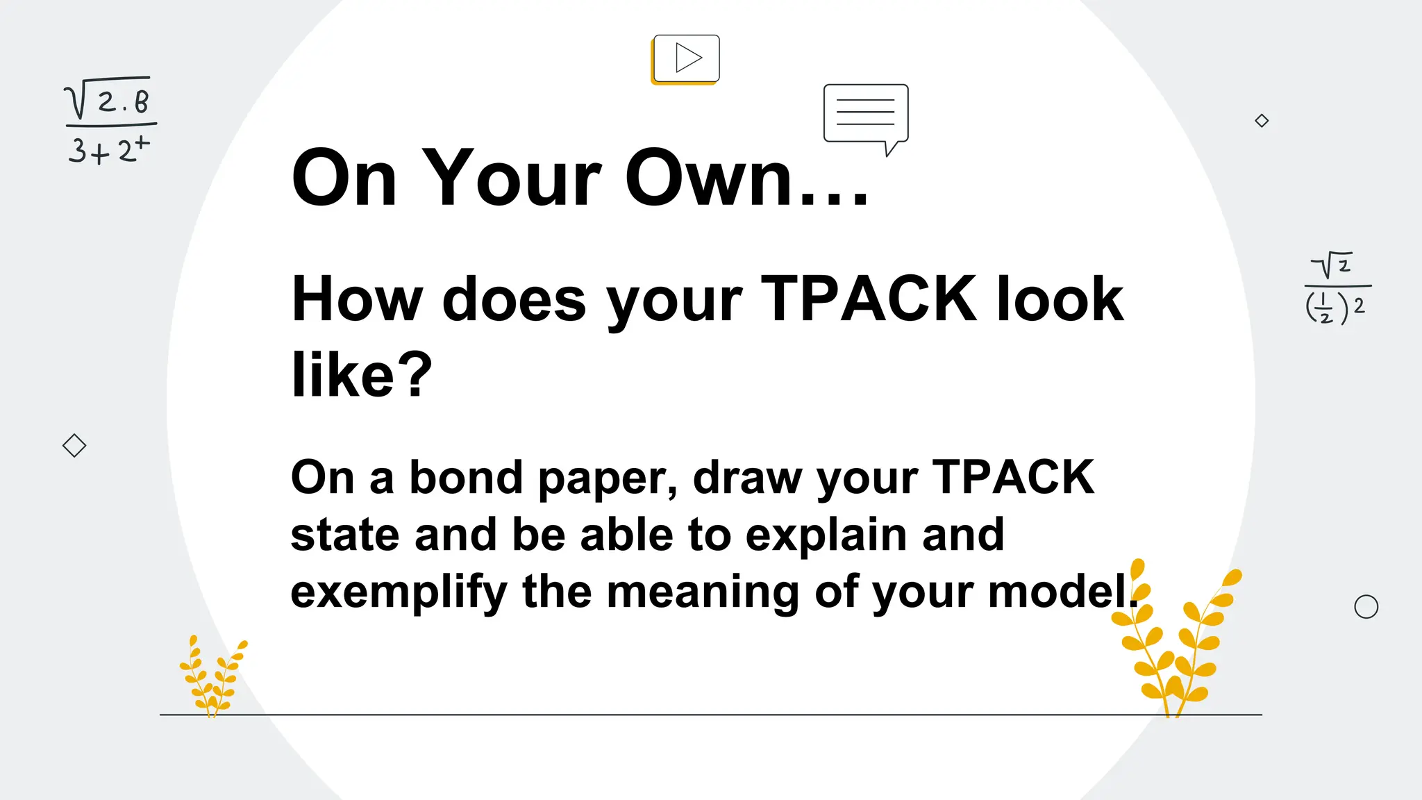 On Your Own…
How does your TPACK look
like?
On a bond paper, draw your TPACK
state and be able to explain and
exemplify the meaning of your model.
 
