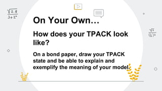 On Your Own…
How does your TPACK look
like?
On a bond paper, draw your TPACK
state and be able to explain and
exemplify the meaning of your model.
 