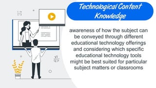 CREDITS: This presentation
template was created by Slidesgo,
including icons by Flaticon, and
infographics & images by Freepik
Technological Content
Knowledge
awareness of how the subject can
be conveyed through different
educational technology offerings
and considering which specific
educational technology tools
might be best suited for particular
subject matters or classrooms
 