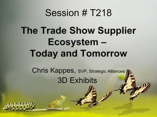 Session # T218
The Trade Show Supplier
     Ecosystem –
  Today and Tomorrow
  Chris Kappes, SVP, Strategic Alliances
            3D Exhibits
 