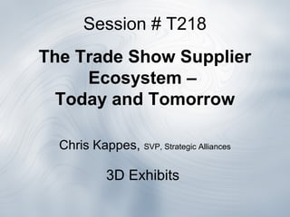 Session # T218
The Trade Show Supplier
Ecosystem –
Today and Tomorrow
Chris Kappes, SVP, Strategic Alliances
3D Exhibits
 