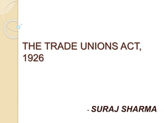 THE TRADE UNIONS ACT,
1926
- SURAJ SHARMA
 
