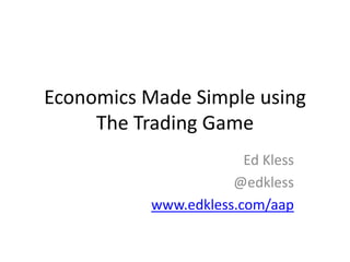Economics Made Simple usingThe Trading Game Ed Kless @edkless www.edkless.com/aap 