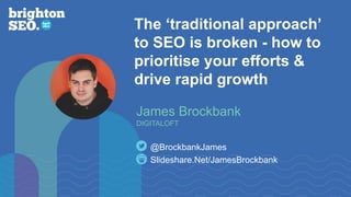 The ‘traditional approach’
to SEO is broken - how to
prioritise your efforts &
drive rapid growth
Slideshare.Net/JamesBrockbank
@BrockbankJames
James Brockbank
DIGITALOFT
 