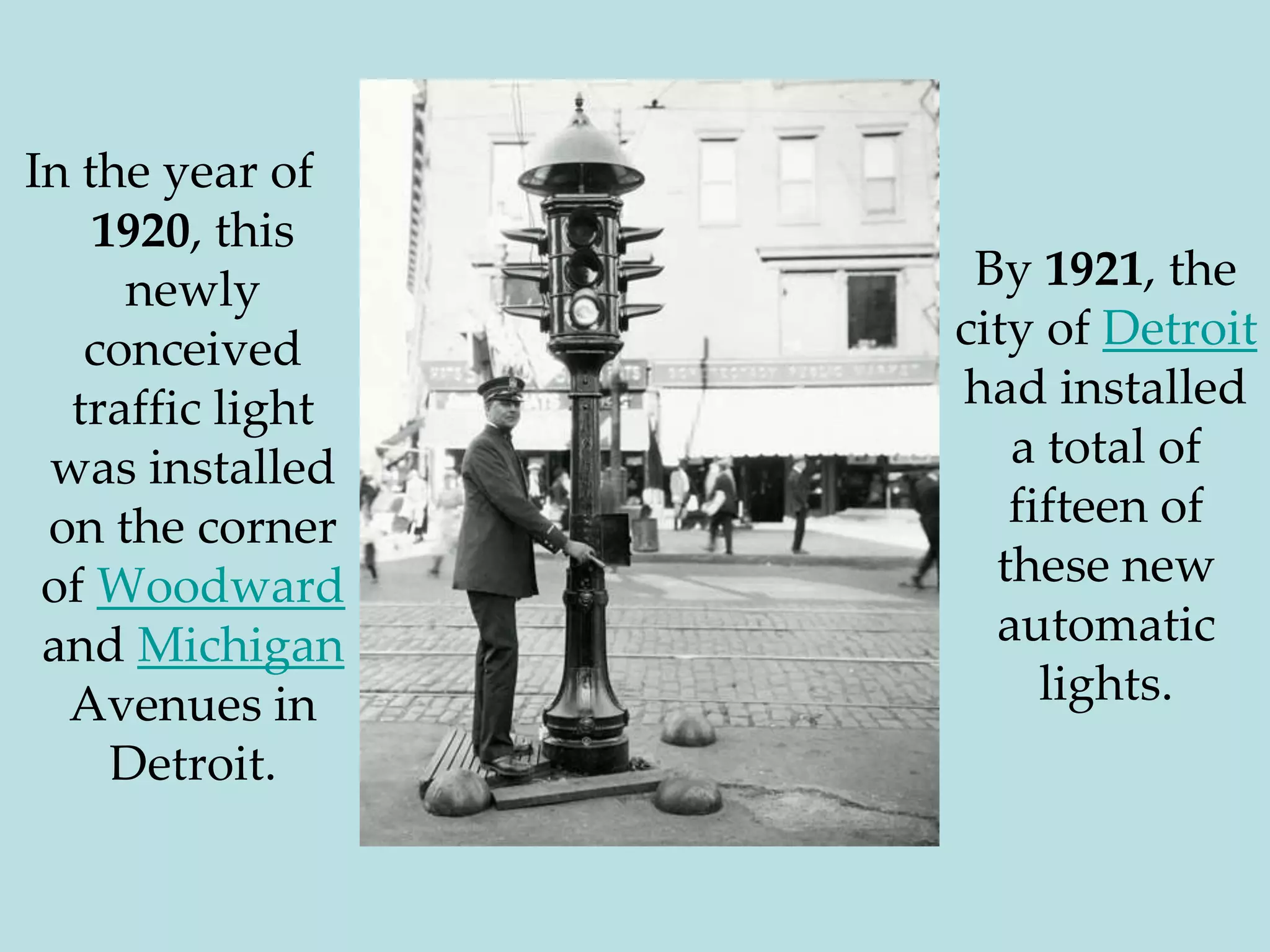 In the year of 1920, this newly conceived traffic light was installed on the corner of Woodward and Michigan Avenues in Detroit.By 1921, the city of Detroit had installed a total of fifteen of these new automatic lights.