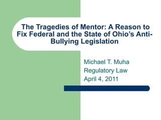 The Tragedies of Mentor: A Reason to Fix Federal and the State of Ohio’s Anti-Bullying Legislation Michael T. Muha Regulatory Law  April 4, 2011 