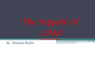 The tragedy of 
1948 
By : Mustafa Shafee 
 