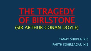 THE TRAGEDY
OF BIRLSTONE
(SIR ARTHUR CONAN DOYLE)
TANAY SHUKLA IX B
PARTH KSHIRSAGAR IX B
 