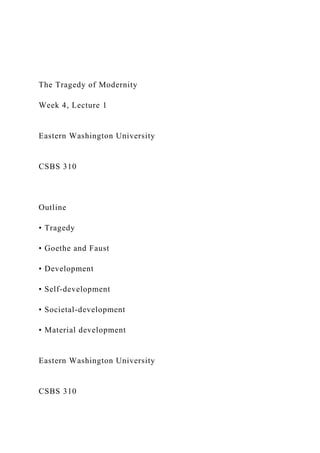 The Tragedy of Modernity
Week 4, Lecture 1
Eastern Washington University
CSBS 310
Outline
• Tragedy
• Goethe and Faust
• Development
• Self-development
• Societal-development
• Material development
Eastern Washington University
CSBS 310
 