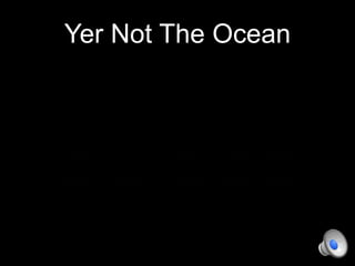 Yer Not The Ocean

 