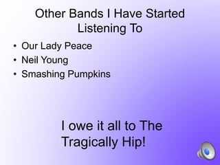 Other Bands I Have Started
Listening To
• Our Lady Peace
• Neil Young
• Smashing Pumpkins

I owe it all to The
Tragically Hip!

 