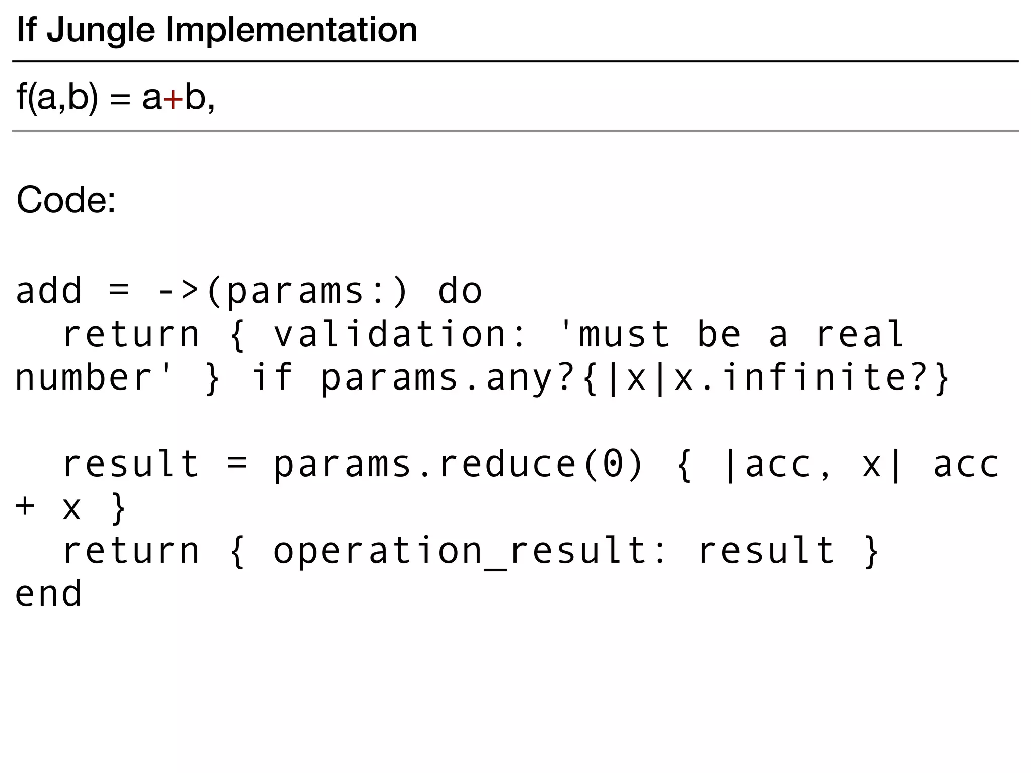 Code:
add = ->(params:) do
return { validation: 'must be a real
number' } if params.any?{|x|x.infinite?}
result = params.reduce(0) { |acc, x| acc
+ x }
return { operation_result: result }
end
If Jungle Implementation
f(a,b) = a+b,
 