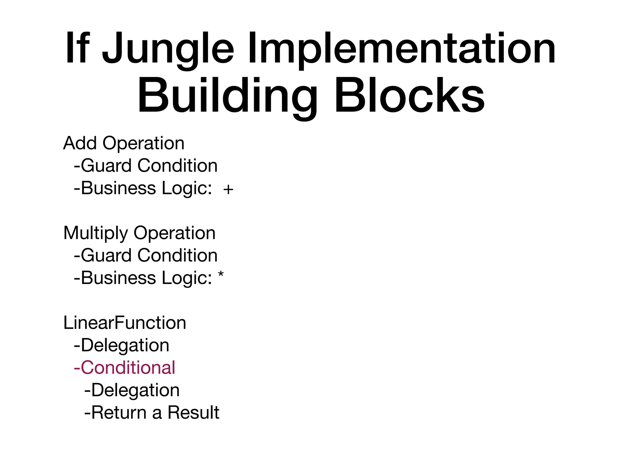 Building Blocks
Add Operation

-Guard Condition

-Business Logic: +

Multiply Operation

-Guard Condition

-Business Logic: *

LinearFunction

-Delegation

-Conditional

-Delegation

-Return a Result
If Jungle Implementation
 