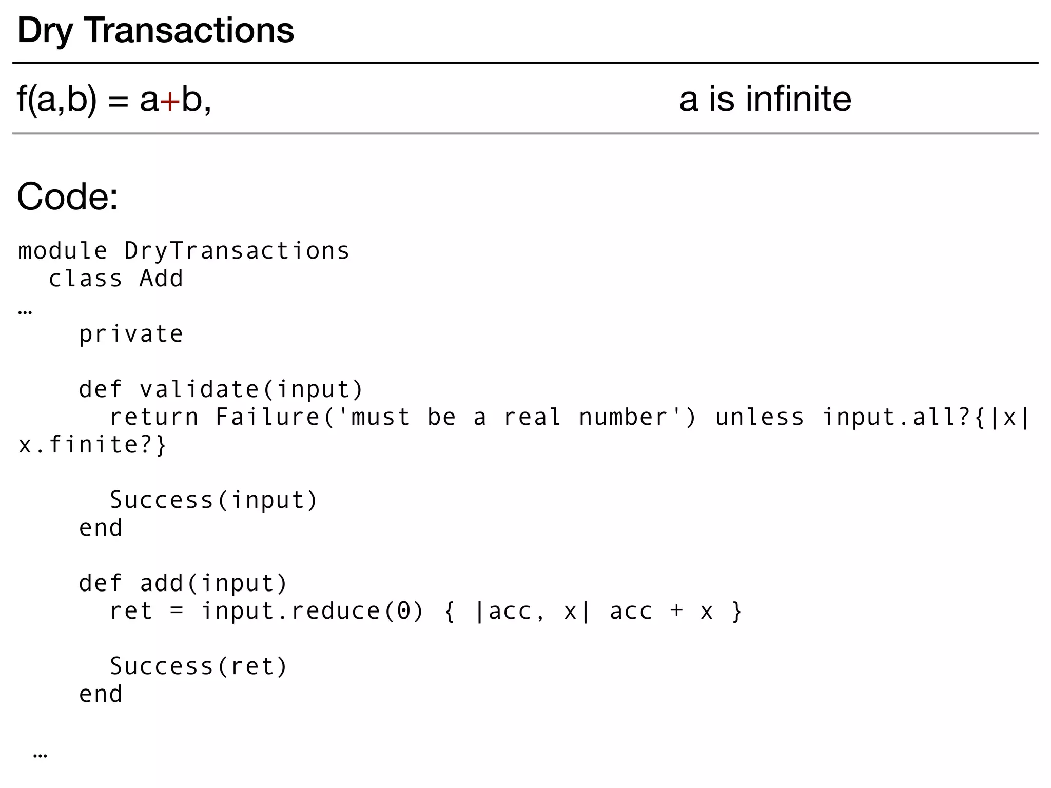 Code:
module DryTransactions
class Add
…
private
def validate(input)
return Failure('must be a real number') unless input.all?{|x|
x.finite?}
Success(input)
end 
def add(input)
ret = input.reduce(0) { |acc, x| acc + x }
Success(ret)
end
…
Dry Transactions
f(a,b) = a+b, a is inﬁnite
 