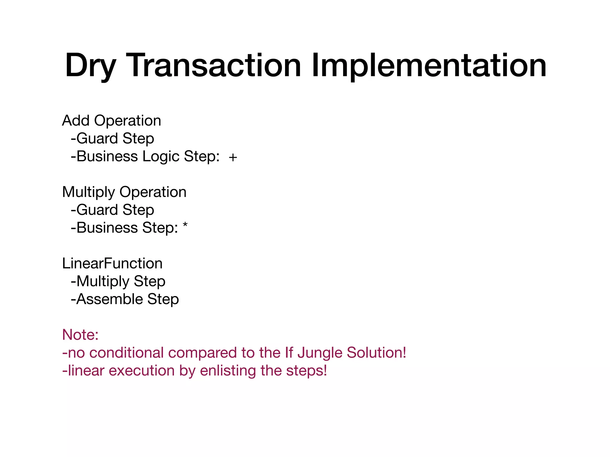 Dry Transaction Implementation
Add Operation

-Guard Step

-Business Logic Step: +

Multiply Operation

-Guard Step

-Business Step: *

LinearFunction

-Multiply Step

-Assemble Step

Note: 

-no conditional compared to the If Jungle Solution!

-linear execution by enlisting the steps!

 