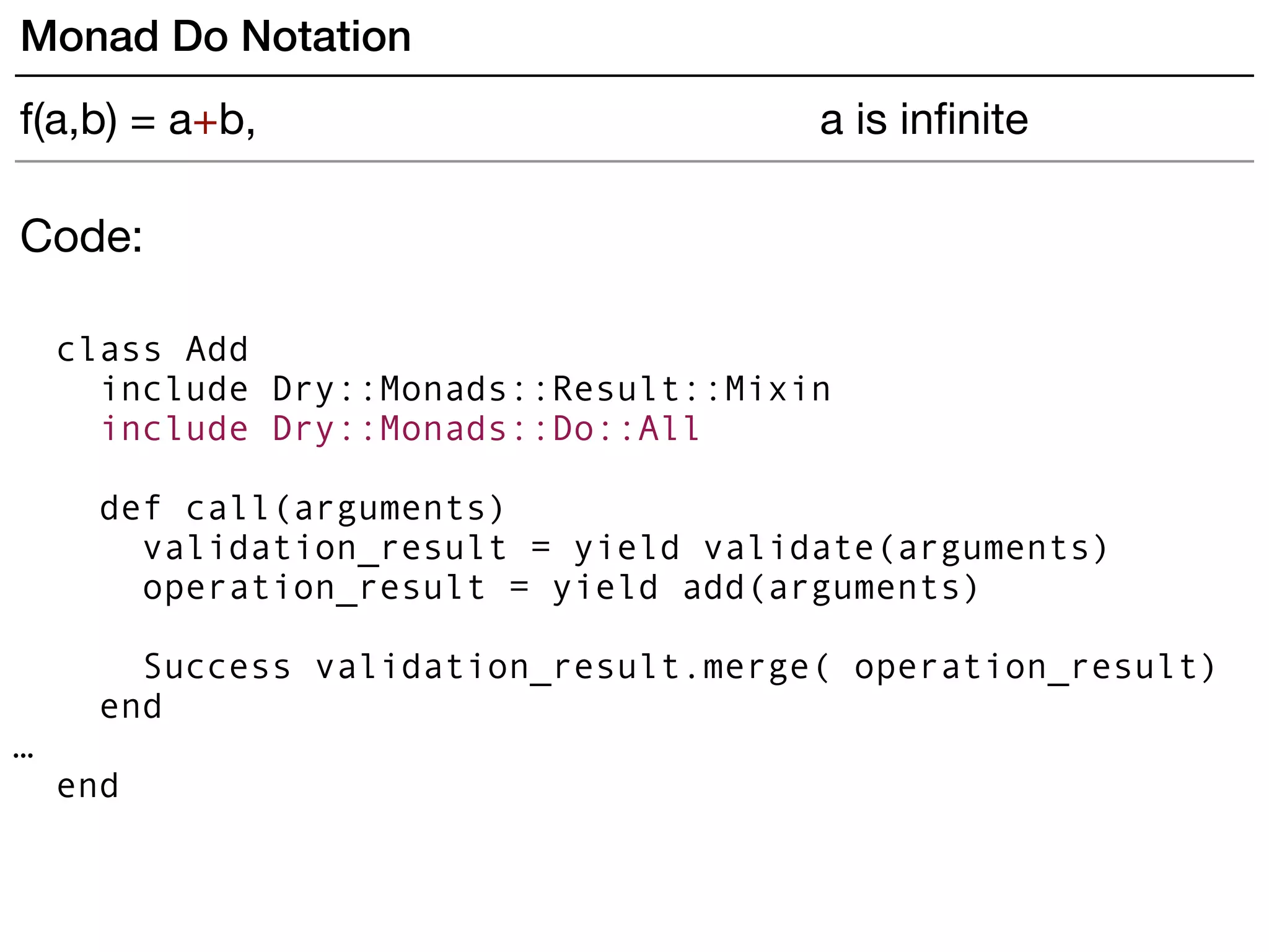 Code:
class Add
include Dry::Monads::Result::Mixin
include Dry::Monads::Do::All
def call(arguments)
validation_result = yield validate(arguments)
operation_result = yield add(arguments)
Success validation_result.merge( operation_result)
end
…
end
Monad Do Notation
f(a,b) = a+b, a is inﬁnite
 