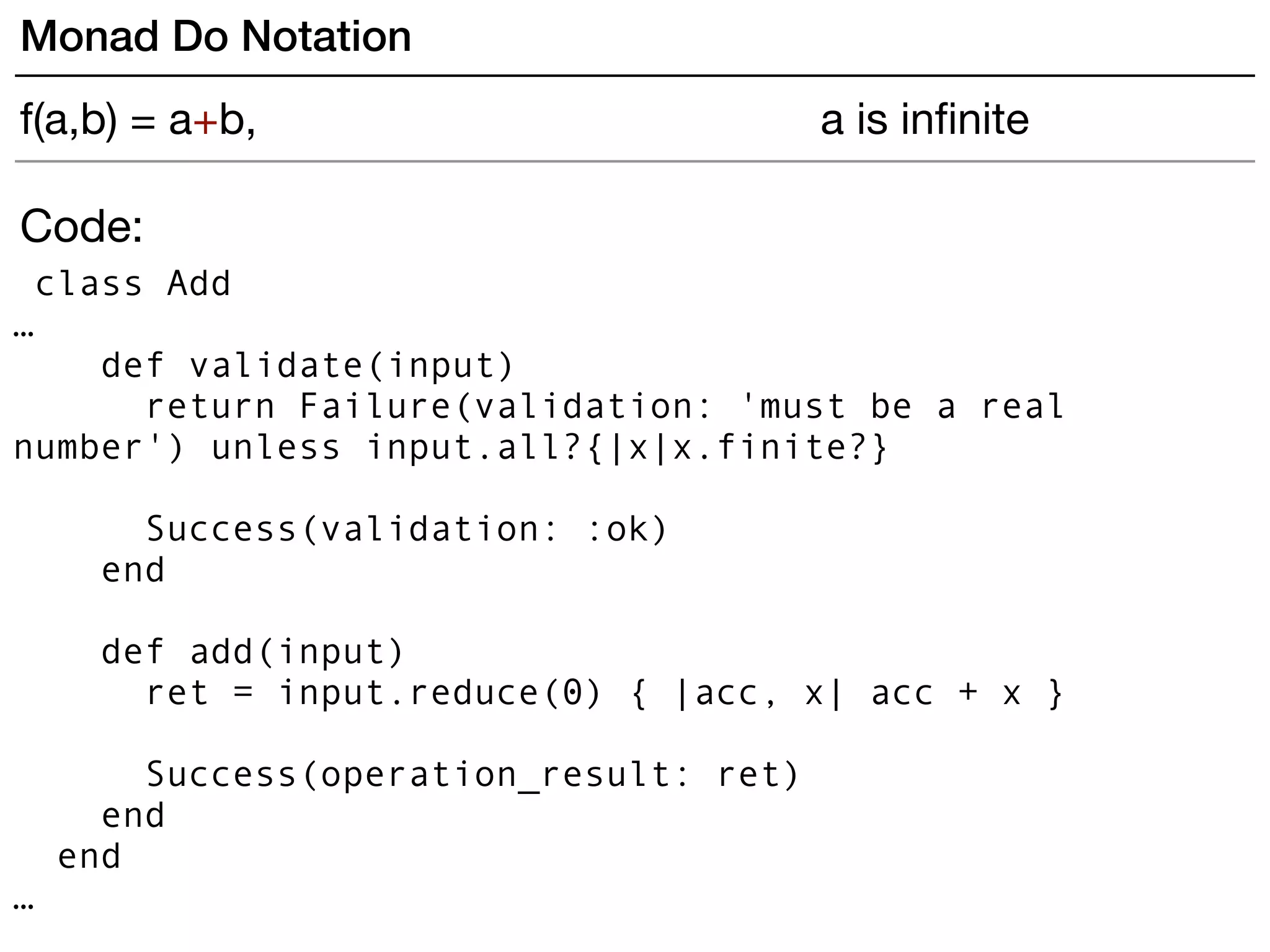 Code:
class Add
…
def validate(input)
return Failure(validation: 'must be a real
number') unless input.all?{|x|x.finite?}
Success(validation: :ok)
end
def add(input)
ret = input.reduce(0) { |acc, x| acc + x }
Success(operation_result: ret)
end
end
…
Monad Do Notation
f(a,b) = a+b, a is inﬁnite
 