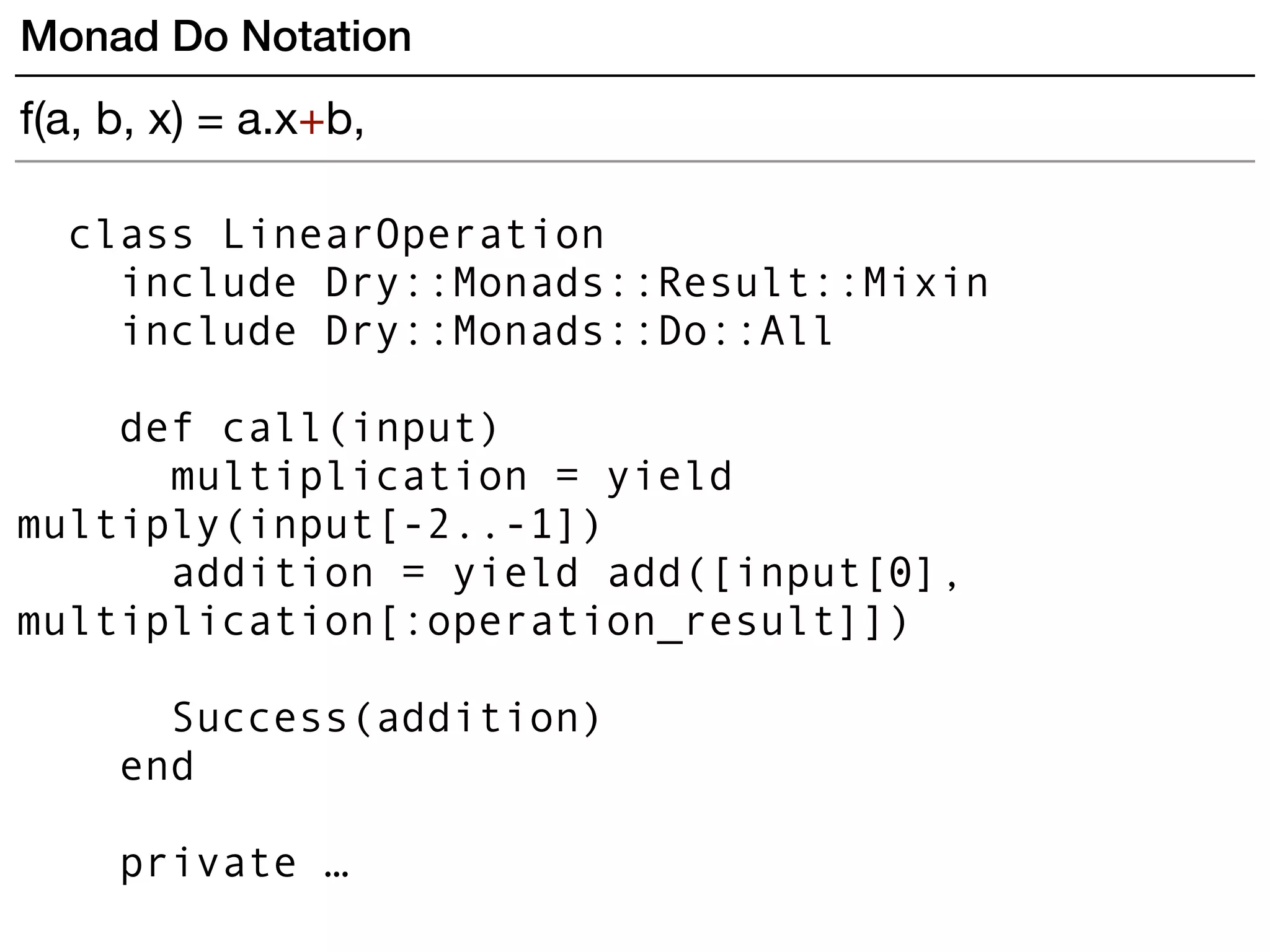 class LinearOperation
include Dry::Monads::Result::Mixin
include Dry::Monads::Do::All
def call(input)
multiplication = yield
multiply(input[-2..-1])
addition = yield add([input[0],
multiplication[:operation_result]])
Success(addition)
end
private …
Monad Do Notation
f(a, b, x) = a.x+b,
 