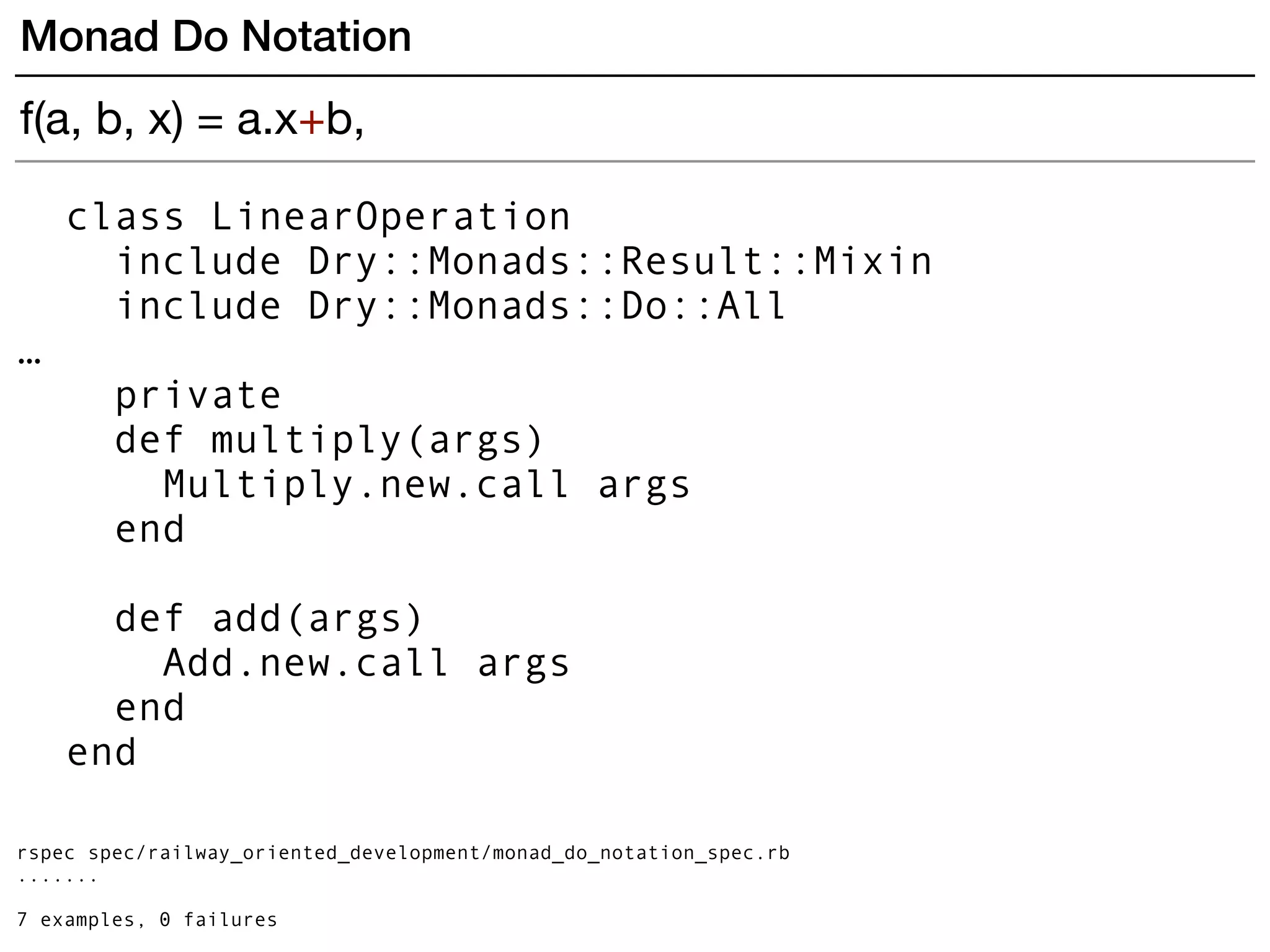 class LinearOperation
include Dry::Monads::Result::Mixin
include Dry::Monads::Do::All
…
private
def multiply(args)
Multiply.new.call args
end
def add(args)
Add.new.call args
end
end
rspec spec/railway_oriented_development/monad_do_notation_spec.rb
.......
7 examples, 0 failures
Monad Do Notation
f(a, b, x) = a.x+b,
 