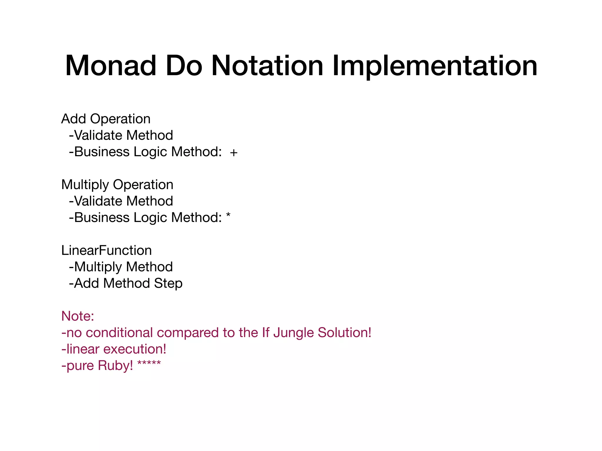Add Operation

-Validate Method

-Business Logic Method: +

Multiply Operation

-Validate Method

-Business Logic Method: *

LinearFunction

-Multiply Method

-Add Method Step

Note: 

-no conditional compared to the If Jungle Solution!

-linear execution!

-pure Ruby! *****

Monad Do Notation Implementation
 