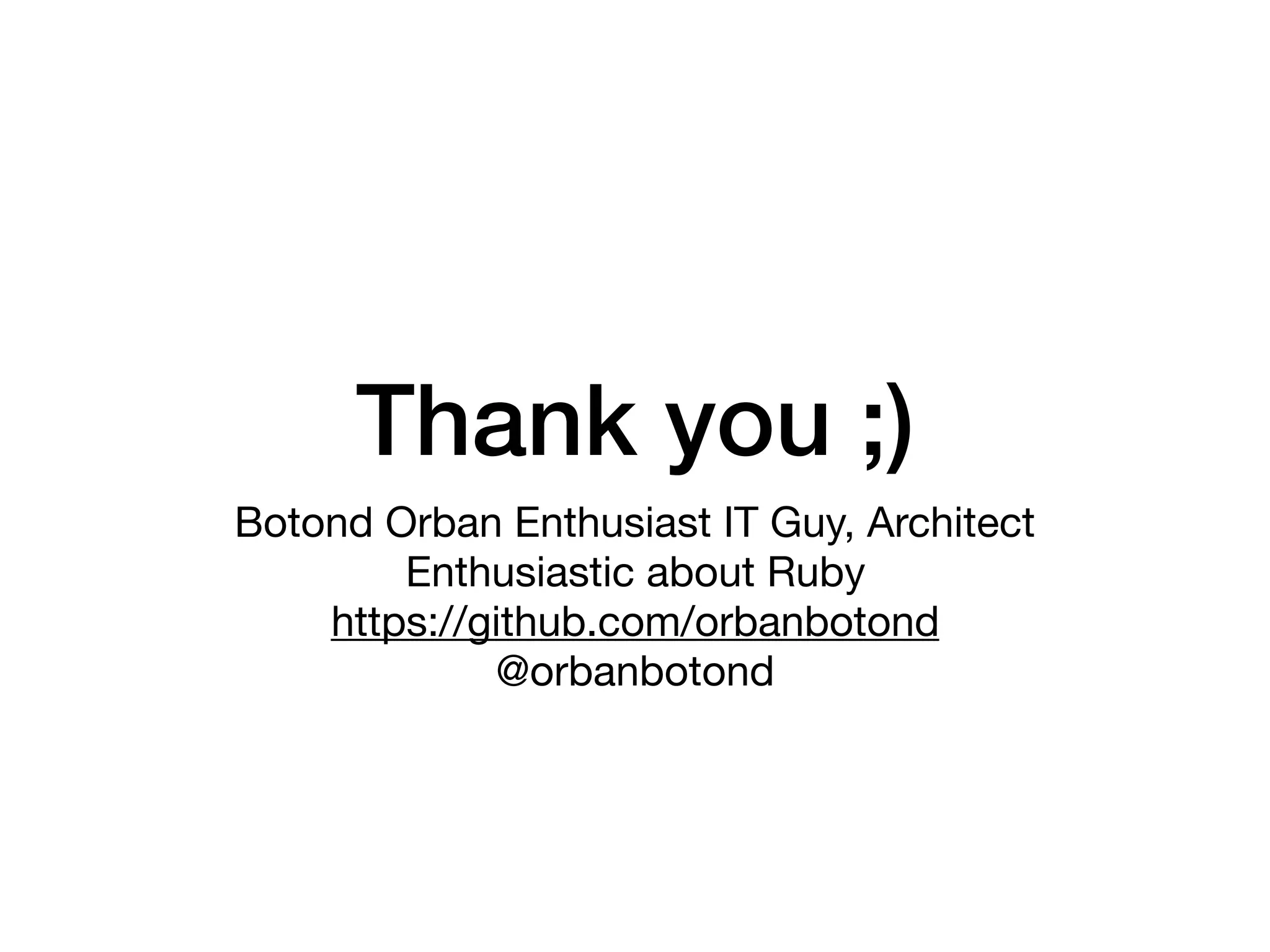 Thank you ;)
Botond Orban Enthusiast IT Guy, Architect 

Enthusiastic about Ruby 
https://github.com/orbanbotond 
@orbanbotond

 